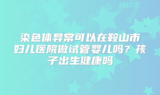 染色体异常可以在鞍山市妇儿医院做试管婴儿吗?孩子出生健康吗