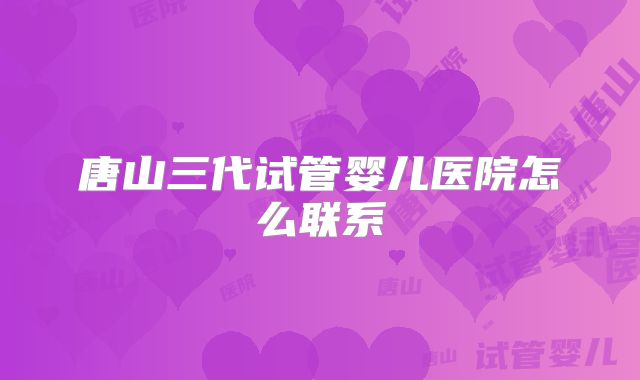 唐山三代试管婴儿医院怎么联系