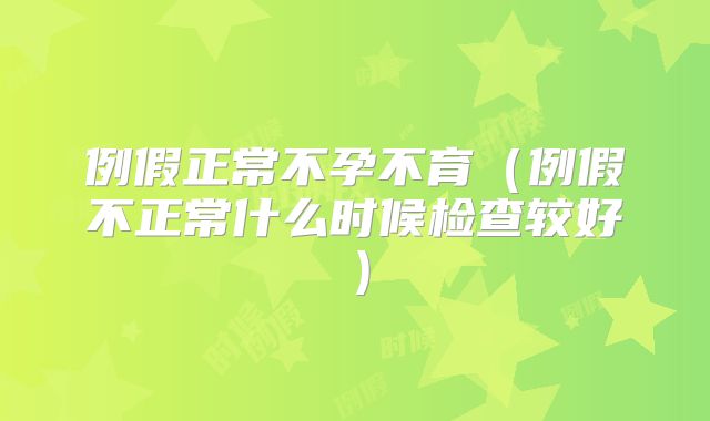 例假正常不孕不育(例假不正常什么时候检查较好)