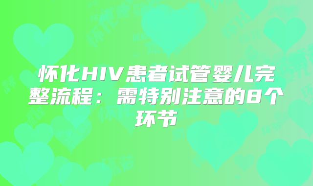 怀化HIV患者试管婴儿完整流程：需特别注意的8个环节