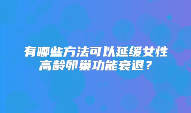 有哪些方法可以延缓女性高龄卵巢功能衰退？