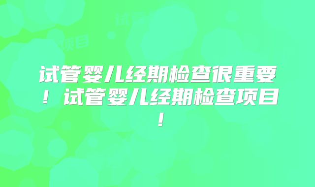 试管婴儿经期检查很重要！试管婴儿经期检查项目！