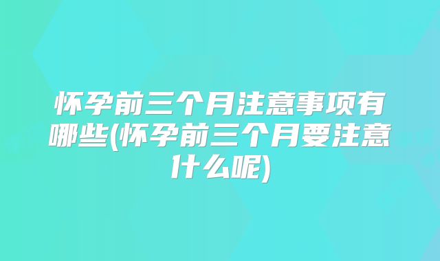 怀孕前三个月注意事项有哪些(怀孕前三个月要注意什么呢)