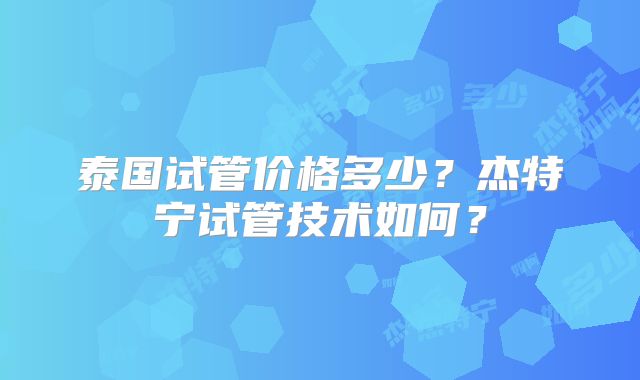 泰国试管价格多少？杰特宁试管技术如何？