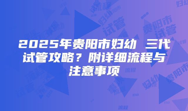 2025年贵阳市妇幼 三代试管攻略?附详细流程与注意事项