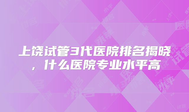 上饶试管3代医院排名揭晓,什么医院专业水平高