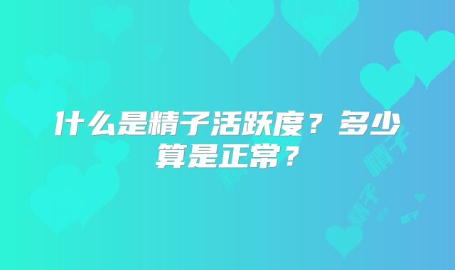 什么是精子活跃度?多少算是正常?