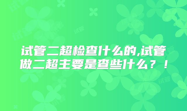 试管二超检查什么的,试管做二超主要是查些什么?!