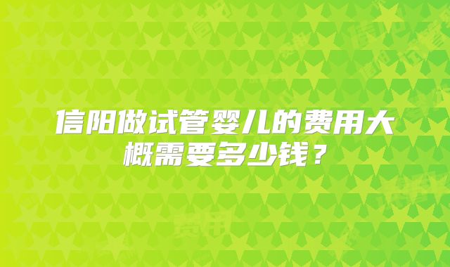 信阳做试管婴儿的费用大概需要多少钱？