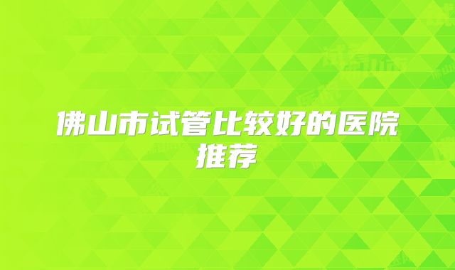 佛山市试管比较好的医院推荐