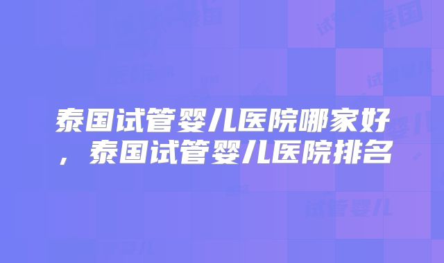 泰国试管婴儿医院哪家好，泰国试管婴儿医院排名