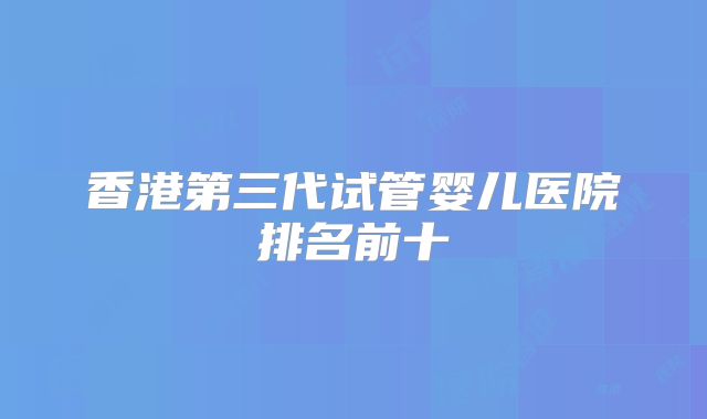 香港第三代试管婴儿医院排名前十