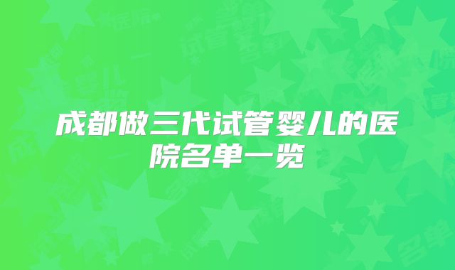 成都做三代试管婴儿的医院名单一览