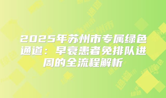 2025年苏州市专属绿色通道：早衰患者免排队进周的全流程解析