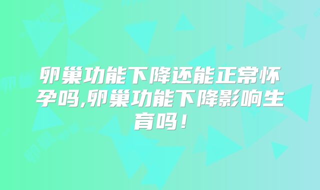 卵巢功能下降还能正常怀孕吗,卵巢功能下降影响生育吗！