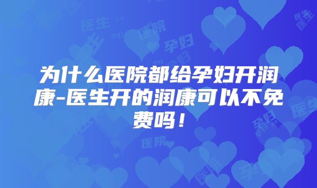 为什么医院都给孕妇开润康-医生开的润康可以不免费吗！