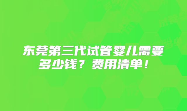 东莞第三代试管婴儿需要多少钱？费用清单！