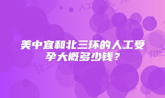 美中宜和北三环的人工受孕大概多少钱？