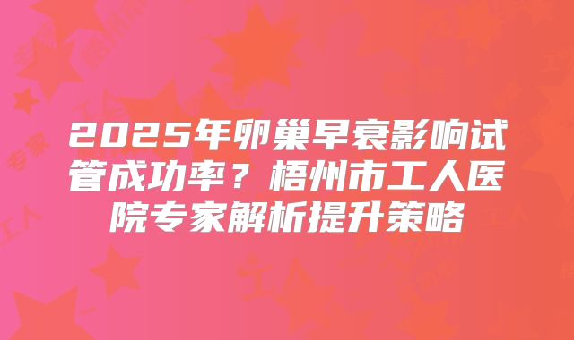 2025年卵巢早衰影响试管成功率？梧州市工人医院专家解析提升策略