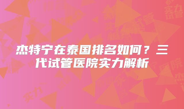 杰特宁在泰国排名如何?三代试管医院实力解析