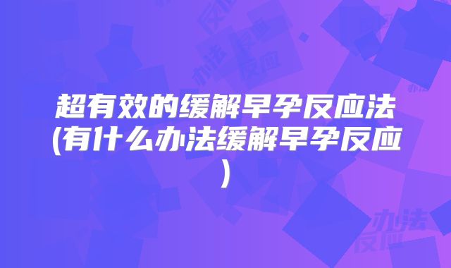超有效的缓解早孕反应法(有什么办法缓解早孕反应)