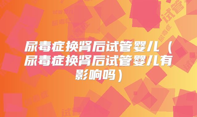 尿毒症换肾后试管婴儿（尿毒症换肾后试管婴儿有影响吗）