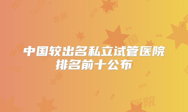 中国较出名私立试管医院排名前十公布