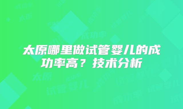 太原哪里做试管婴儿的成功率高？技术分析