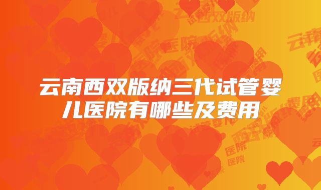 云南西双版纳三代试管婴儿医院有哪些及费用