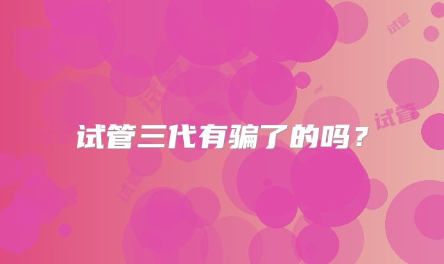 试管三代有骗了的吗？