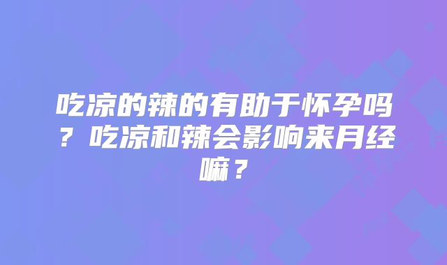 吃凉的辣的有助于怀孕吗？吃凉和辣会影响来月经嘛？