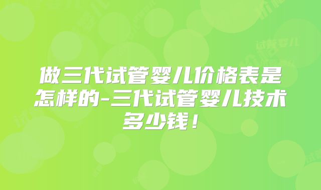 做三代试管婴儿价格表是怎样的-三代试管婴儿技术多少钱！