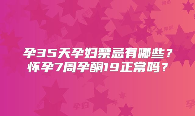 孕35天孕妇禁忌有哪些？怀孕7周孕酮19正常吗？