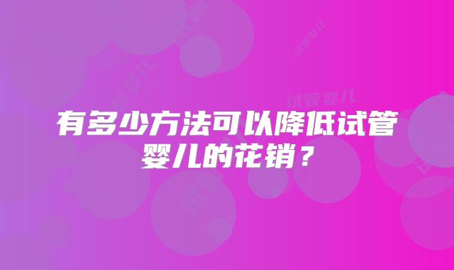 有多少方法可以降低试管婴儿的花销?
