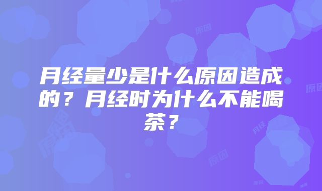 月经量少是什么原因造成的？月经时为什么不能喝茶？