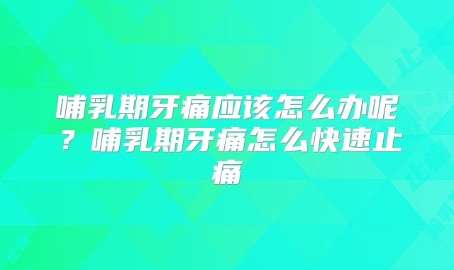 哺乳期牙痛应该怎么办呢?哺乳期牙痛怎么快速止痛