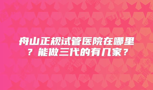 舟山正规试管医院在哪里？能做三代的有几家？