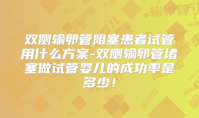 双侧输卵管阻塞患者试管用什么方案-双侧输卵管堵塞做试管婴儿的成功率是多少！