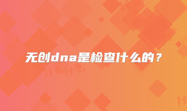 无创dna是检查什么的?