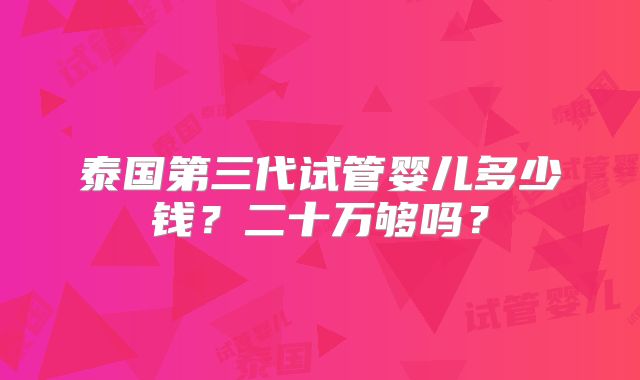 泰国第三代试管婴儿多少钱？二十万够吗？