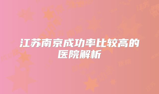 江苏南京成功率比较高的医院解析