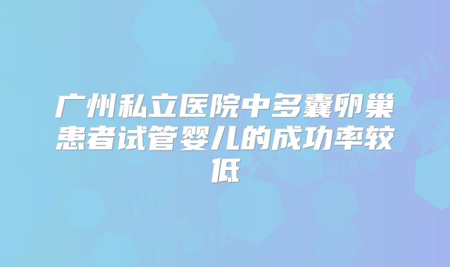 广州私立医院中多囊卵巢患者试管婴儿的成功率较低