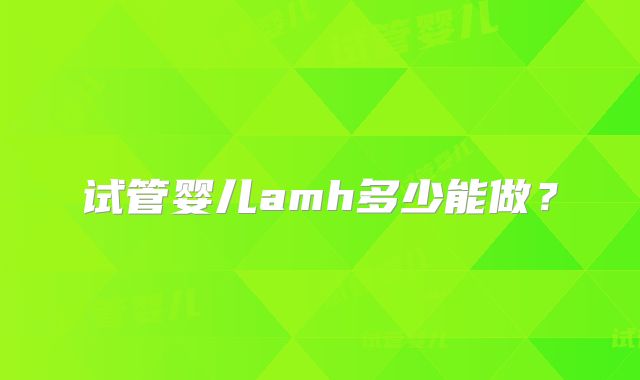 试管婴儿amh多少能做？