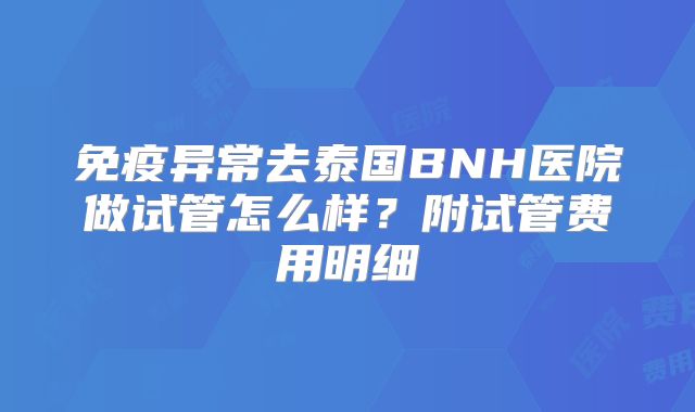 免疫异常去泰国BNH医院做试管怎么样?附试管费用明细