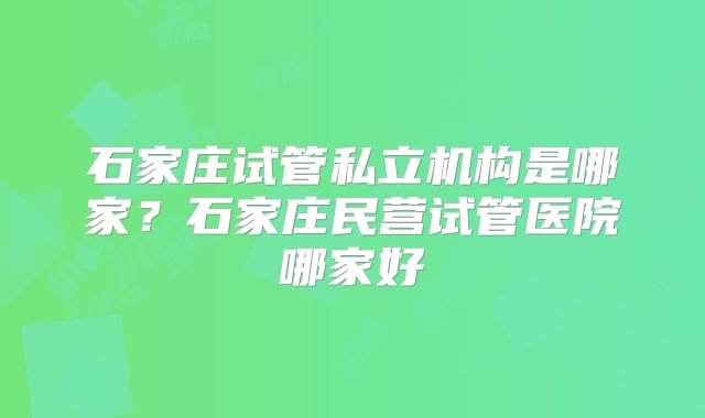 石家庄试管私立机构是哪家？石家庄民营试管医院哪家好