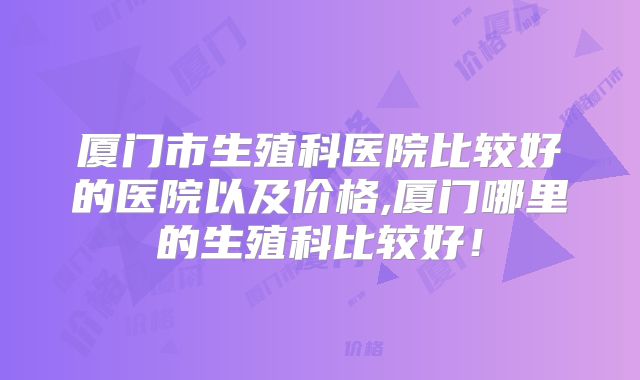 厦门市生殖科医院比较好的医院以及价格,厦门哪里的生殖科比较好！