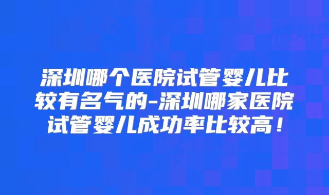 深圳哪个医院试管婴儿比较有名气的-深圳哪家医院试管婴儿成功率比较高!
