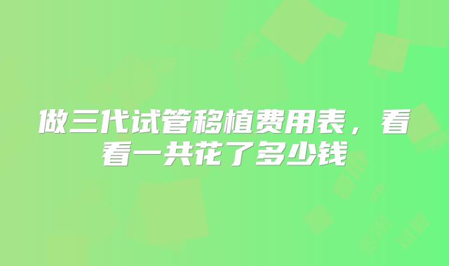做三代试管移植费用表,看看一共花了多少钱