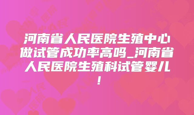 河南省人民医院生殖中心做试管成功率高吗_河南省人民医院生殖科试管婴儿！