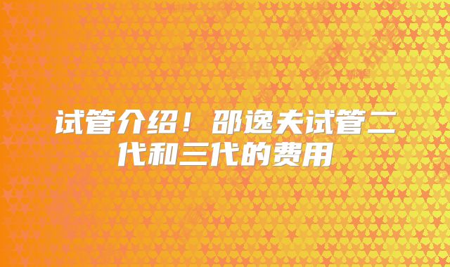 试管介绍!邵逸夫试管二代和三代的费用